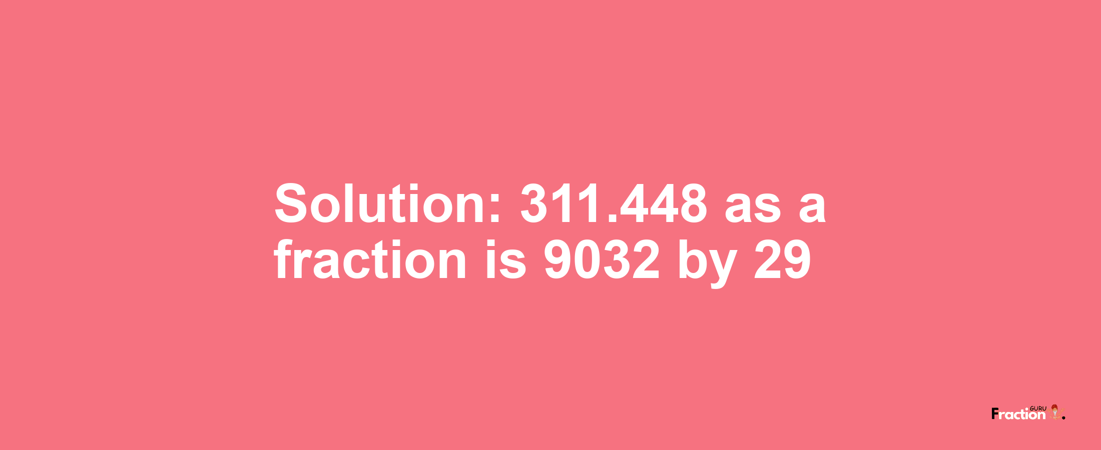 Solution:311.448 as a fraction is 9032/29